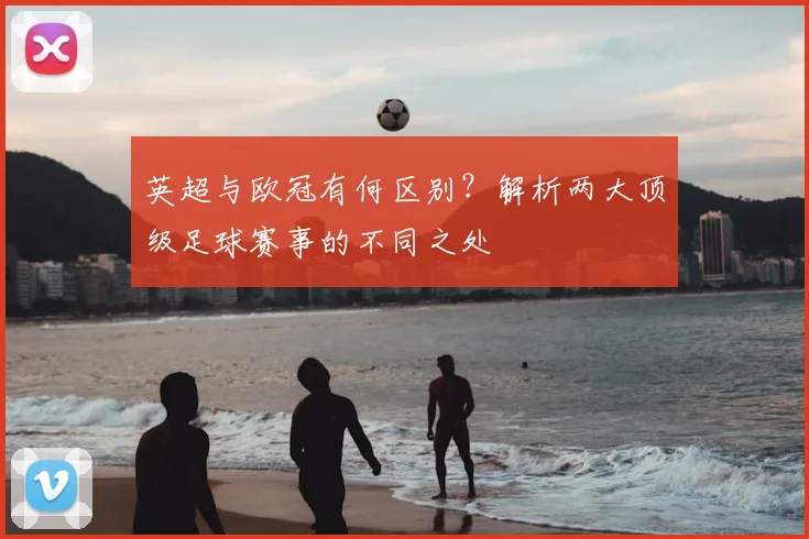 英超与欧冠有何区别？解析两大顶级足球赛事的不同之处