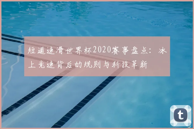 短道速滑世界杯2020赛事盘点：冰上竞速背后的规则与科技革新