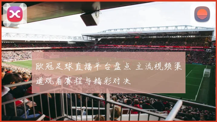 欧冠足球直播平台盘点 主流视频渠道观看赛程与精彩对决