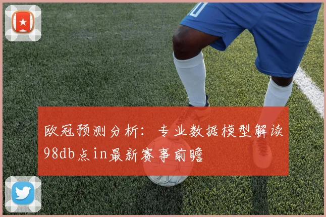 欧冠预测分析：专业数据模型解读98db点in最新赛事前瞻