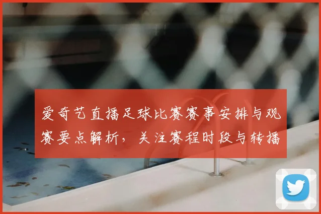 爱奇艺直播足球比赛赛事安排与观赛要点解析，关注赛程时段与转播权限