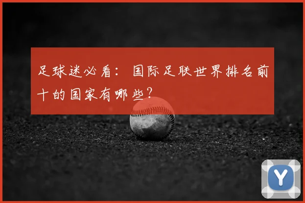 足球迷必看:国际足联世界排名前十的国家有哪些?