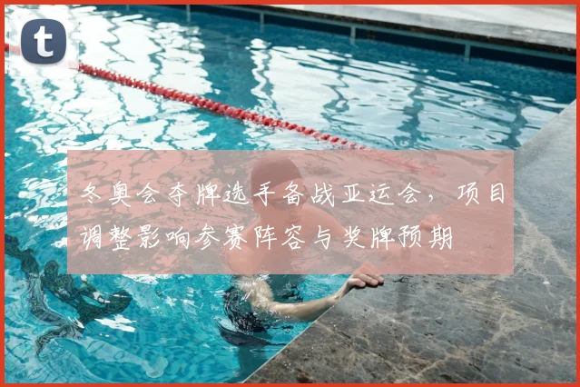 冬奥会夺牌选手备战亚运会，项目调整影响参赛阵容与奖牌预期