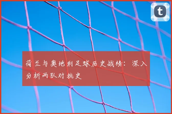 荷兰与奥地利足球历史战绩:深入分析两队对抗史