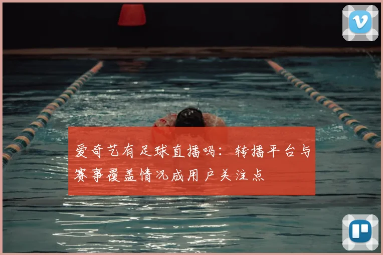 爱奇艺有足球直播吗：转播平台与赛事覆盖情况成用户关注点
