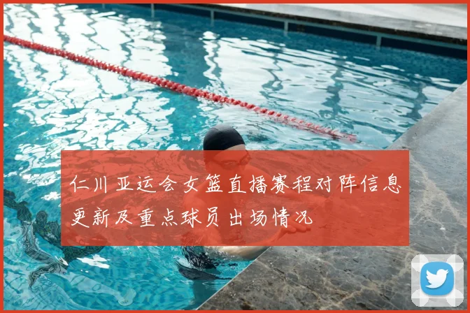 仁川亚运会女篮直播赛程对阵信息更新及重点球员出场情况