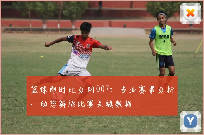 篮球即时比分网007：专业赛事分析，助您解读比赛关键数据