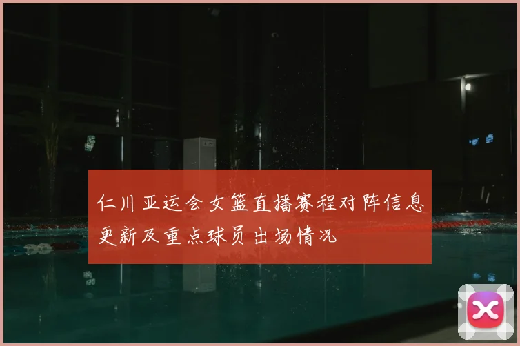 仁川亚运会女篮直播赛程对阵信息更新及重点球员出场情况