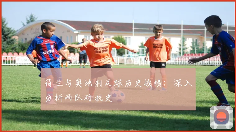荷兰与奥地利足球历史战绩:深入分析两队对抗史
