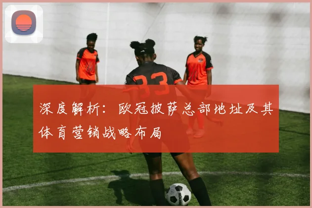 深度解析：欧冠披萨总部地址及其体育营销战略布局