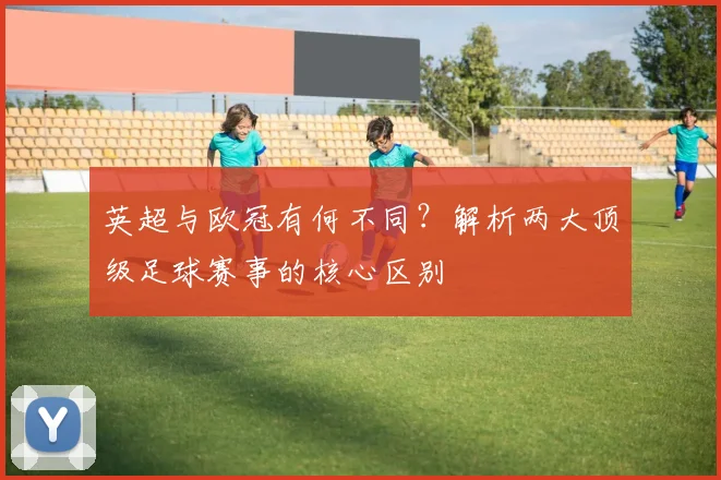 英超与欧冠有何不同？解析两大顶级足球赛事的核心区别