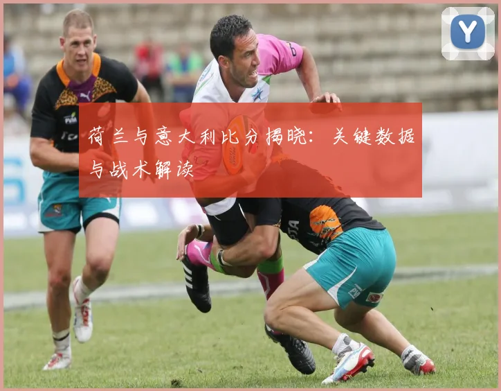 荷兰与意大利比分揭晓:关键数据与战术解读