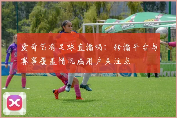 爱奇艺有足球直播吗：转播平台与赛事覆盖情况成用户关注点