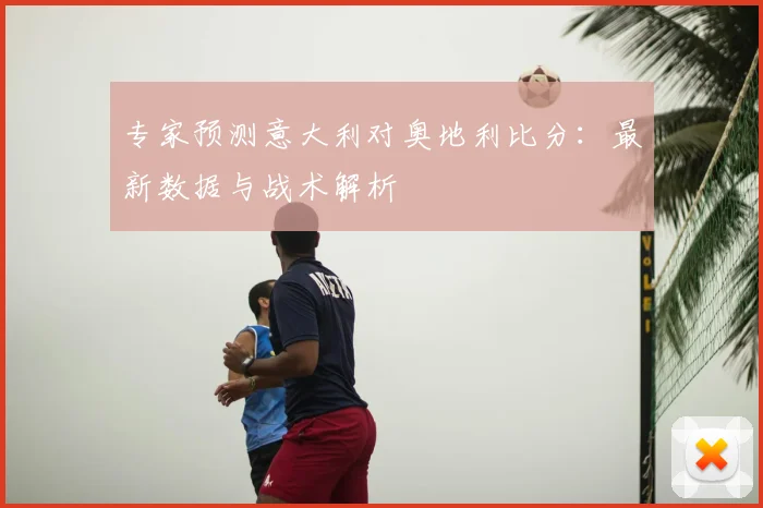 专家预测意大利对奥地利比分:最新数据与战术解析
