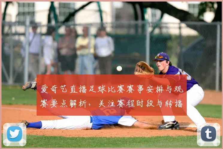 爱奇艺直播足球比赛赛事安排与观赛要点解析，关注赛程时段与转播权限