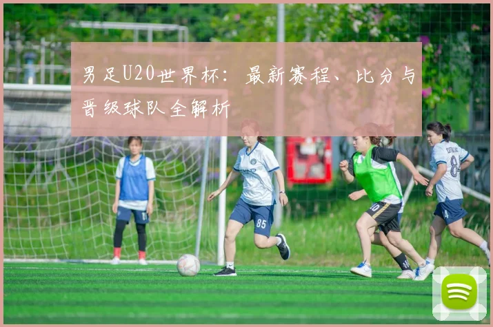 男足U20世界杯:最新赛程、比分与晋级球队全解析
