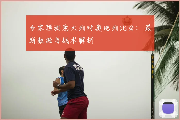 专家预测意大利对奥地利比分:最新数据与战术解析