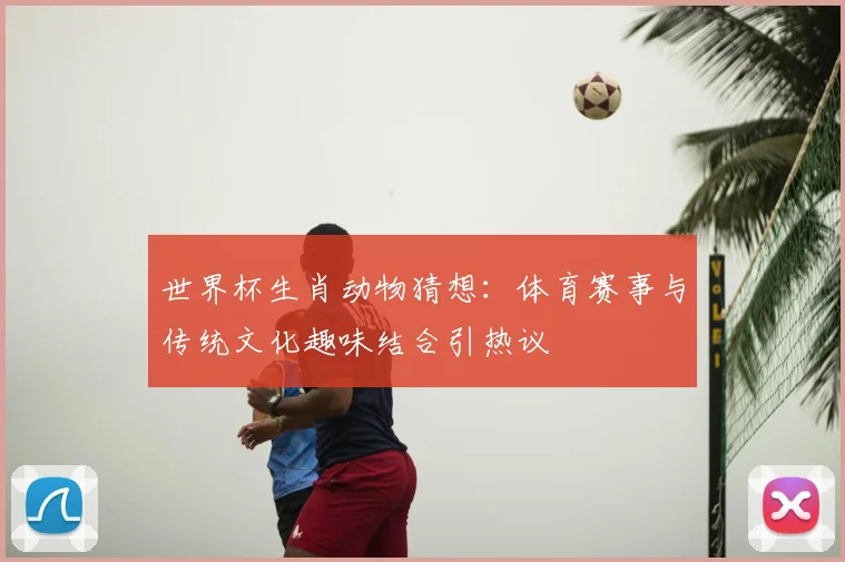 世界杯生肖动物猜想：体育赛事与传统文化趣味结合引热议