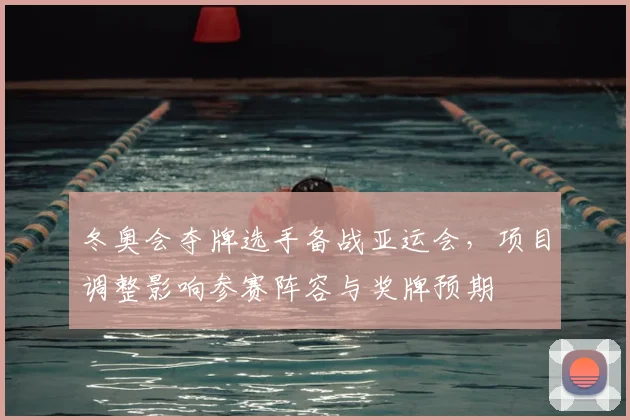 冬奥会夺牌选手备战亚运会，项目调整影响参赛阵容与奖牌预期