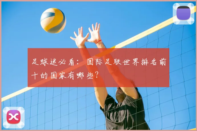 足球迷必看:国际足联世界排名前十的国家有哪些?
