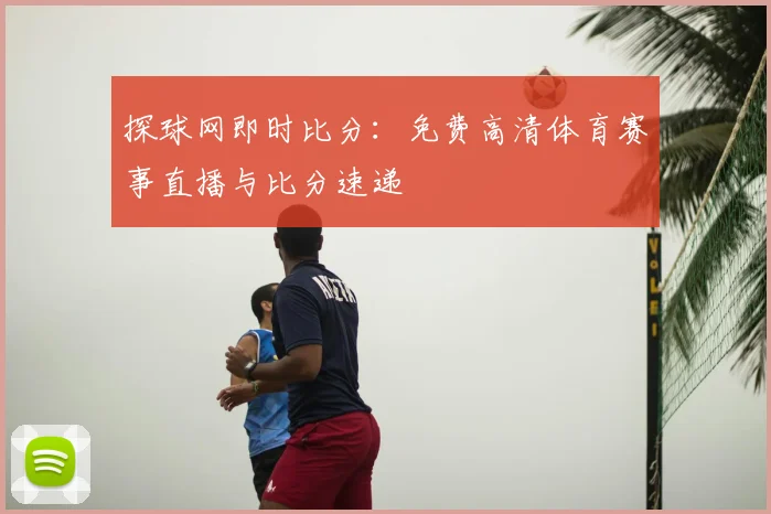 探球网即时比分：免费高清体育赛事直播与比分速递