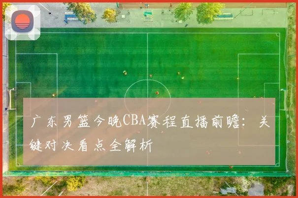 广东男篮今晚CBA赛程直播前瞻：关键对决看点全解析
