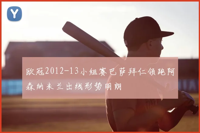 欧冠2012-13小组赛巴萨拜仁领跑阿森纳米兰出线形势明朗