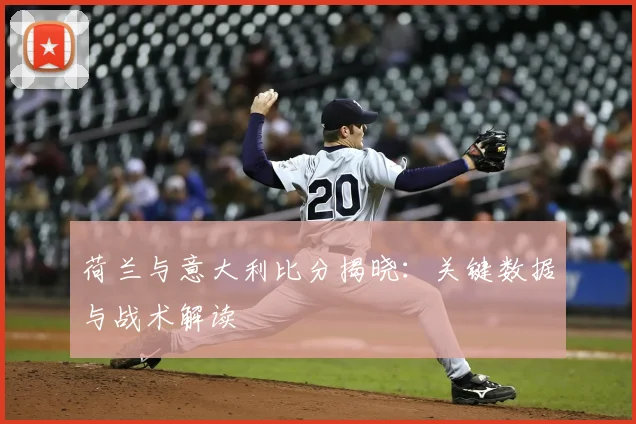 荷兰与意大利比分揭晓:关键数据与战术解读