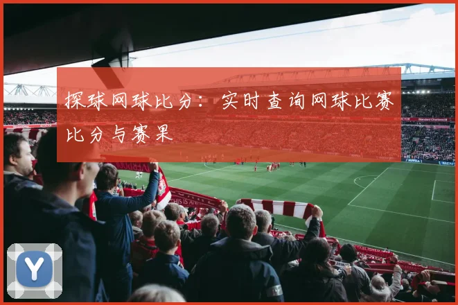 探球网球比分:实时查询网球比赛比分与赛果