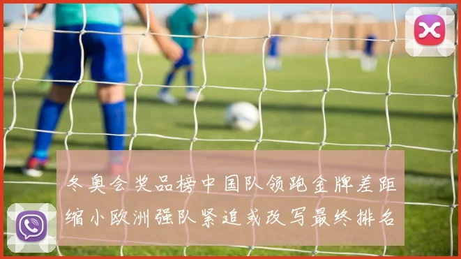 冬奥会奖品榜中国队领跑金牌差距缩小欧洲强队紧追或改写最终排名