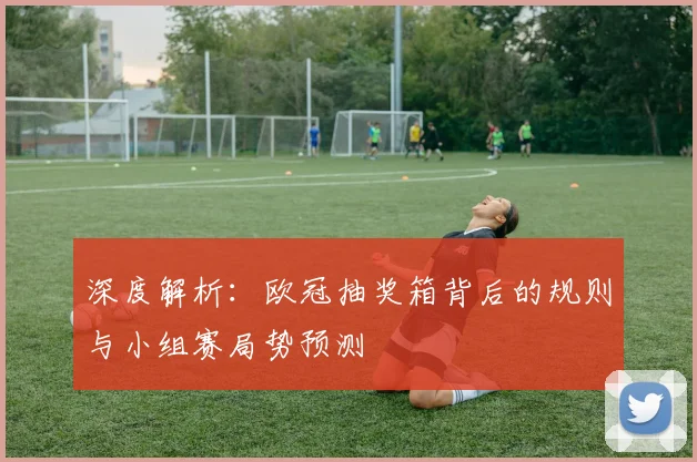深度解析：欧冠抽奖箱背后的规则与小组赛局势预测
