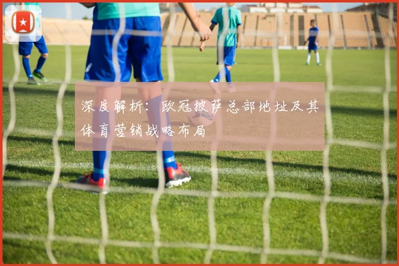 深度解析：欧冠披萨总部地址及其体育营销战略布局