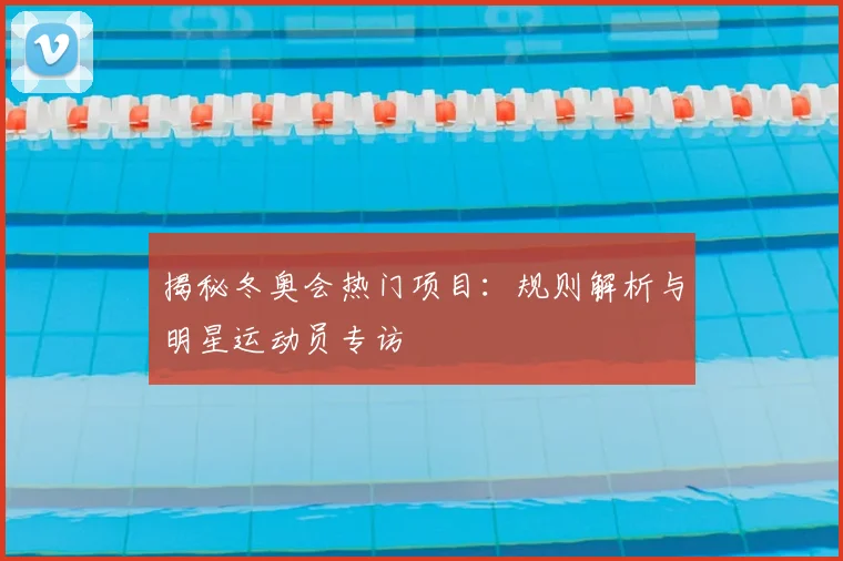 揭秘冬奥会热门项目：规则解析与明星运动员专访