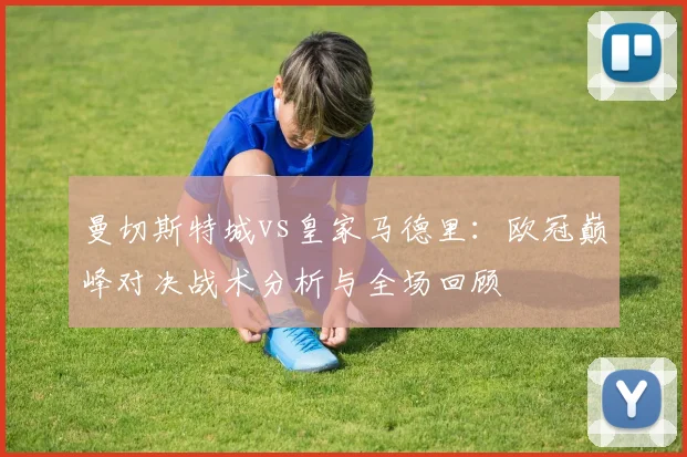 曼切斯特城vs皇家马德里：欧冠巅峰对决战术分析与全场回顾