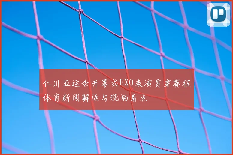 仁川亚运会开幕式EXO表演贯穿赛程体育新闻解读与现场看点