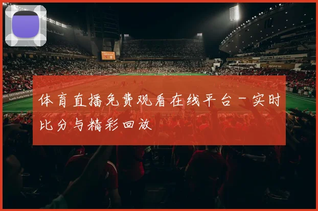 体育直播免费观看在线平台 - 实时比分与精彩回放