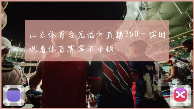 山东体育台无插件直播360 - 实时观看体育赛事不卡顿