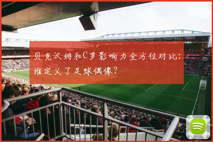 贝克汉姆和C罗影响力全方位对比：谁定义了足球偶像？