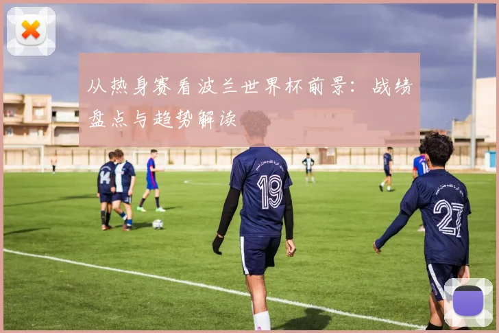 从热身赛看波兰世界杯前景：战绩盘点与趋势解读